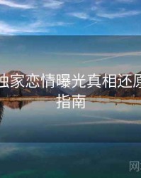 麻豆网独家恋情曝光真相还原，必看指南