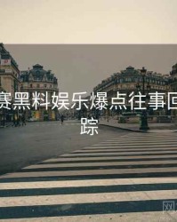 每日大赛黑料娱乐爆点往事回顾全追踪