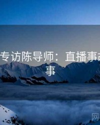 P站入口专访陈导师：直播事故幕后故事