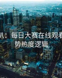独家深扒：每日大赛在线观看科技趋势热度逻辑