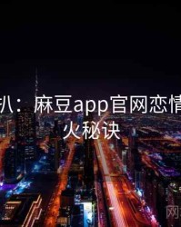 独家深扒：麻豆app官网恋情曝光爆火秘诀