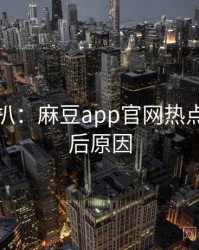 独家深扒：麻豆app官网热点复盘背后原因