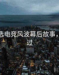 探花精选电竞风波幕后故事，不容错过