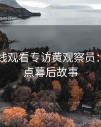 51网在线观看专访黄观察员：社会热点幕后故事