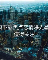 泡芙视频下载焦点恋情曝光幕后真相，值得关注