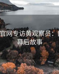 P站官方官网专访黄观察员：网络舆论幕后故事