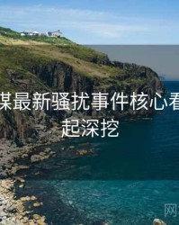 星空传媒最新骚扰事件核心看点，一起深挖