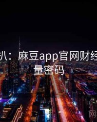 独家深扒：麻豆app官网财经内幕流量密码