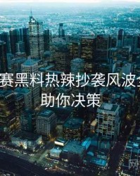 每日大赛黑料热辣抄袭风波全追踪，助你决策