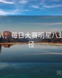 独家深扒：每日大赛明星八卦传播路径