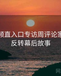 妖精视频直入口专访周评论家：热度反转幕后故事