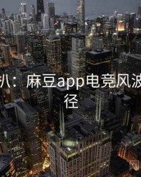 独家深扒：麻豆app电竞风波传播路径