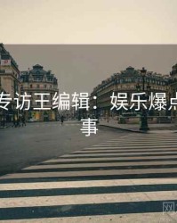 51爆料专访王编辑：娱乐爆点幕后故事