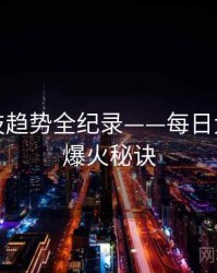 热辣科技趋势全纪录——每日大赛黑料爆火秘诀