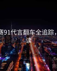 每日大赛91代言翻车全追踪，立即阅读
