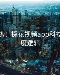独家深扒：探花视频app科技趋势热度逻辑