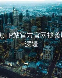 独家深扒：P站官方官网抄袭风波热度逻辑