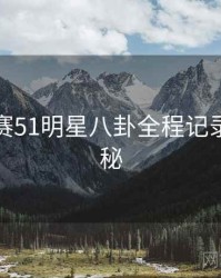 每日大赛51明星八卦全程记录脉络揭秘