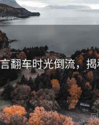 P站代言翻车时光倒流，揭秘真相