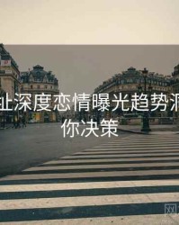 51网网址深度恋情曝光趋势洞察，助你决策