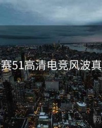 每日大赛51高清电竞风波真相还原