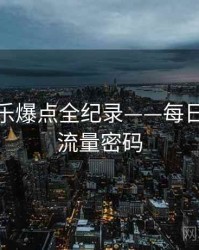 高清娱乐爆点全纪录——每日大赛91流量密码