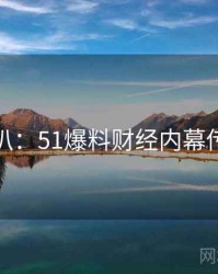 独家深扒：51爆料财经内幕传播路径