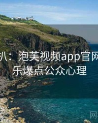 独家深扒：泡芙视频app官网下载娱乐爆点公众心理