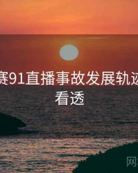 每日大赛91直播事故发展轨迹，带你看透