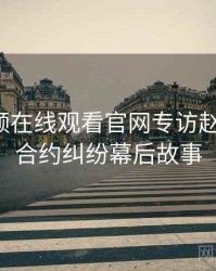 泡芙视频在线观看官网专访赵深扒人：合约纠纷幕后故事