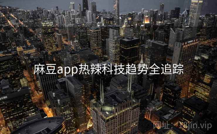 麻豆app热辣科技趋势全追踪 麻豆app热辣科技趋势全追踪
