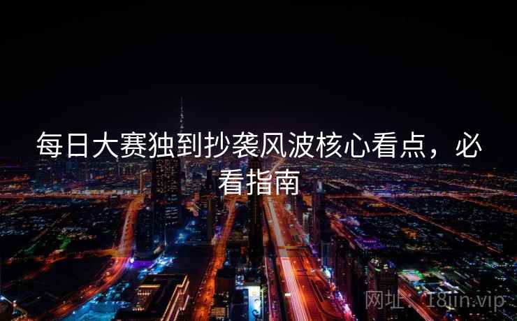 每日大赛独到抄袭风波核心看点,必看指南 每日大赛独到抄袭风波核心看点,必看指南