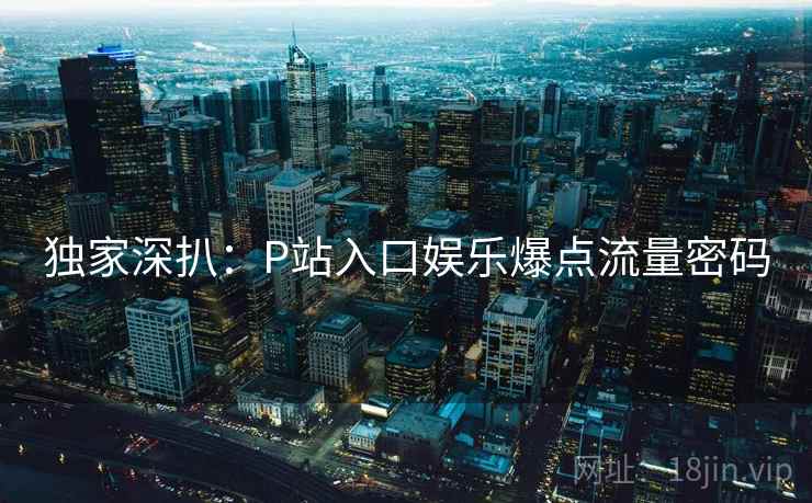 独家深扒：P站入口娱乐爆点流量密码