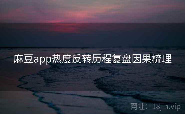 麻豆app热度反转历程复盘因果梳理 麻豆app热度反转历程复盘因果梳理