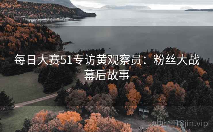 每日大赛51专访黄观察员:粉丝大战幕后故事 每日大赛51专访黄观察员:粉丝大战幕后故事