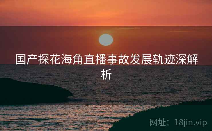 国产探花海角直播事故发展轨迹深解析 国产探花海角直播事故发展轨迹深解析