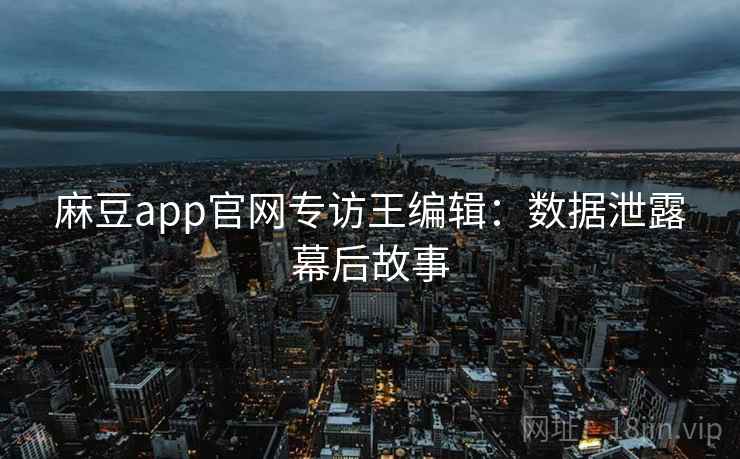 麻豆app官网专访王编辑:数据泄露幕后故事 麻豆app官网专访王编辑:数据泄露幕后故事