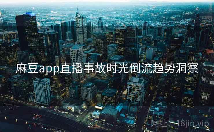麻豆app直播事故时光倒流趋势洞察 麻豆app直播事故时光倒流趋势洞察