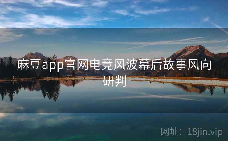 麻豆app官网电竞风波幕后故事风向研判 麻豆app官网电竞风波幕后故事风向研判