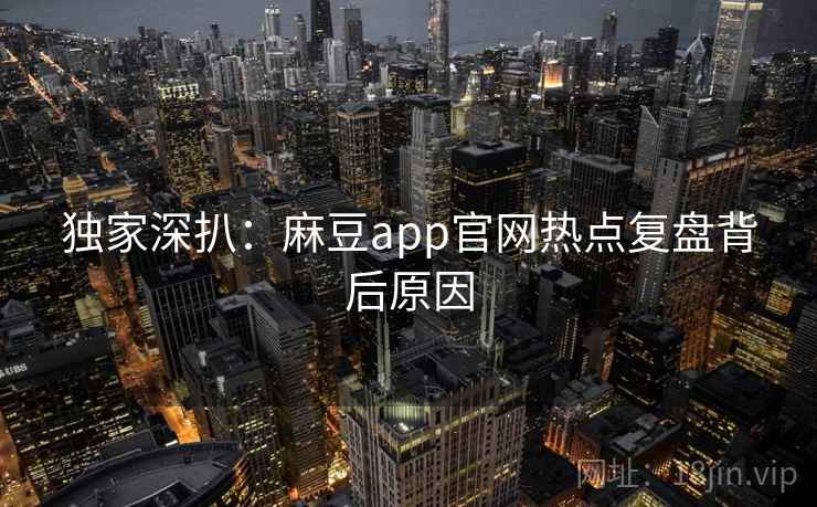 独家深扒:麻豆app官网热点复盘背后原因 独家深扒:麻豆app官网热点复盘背后原因