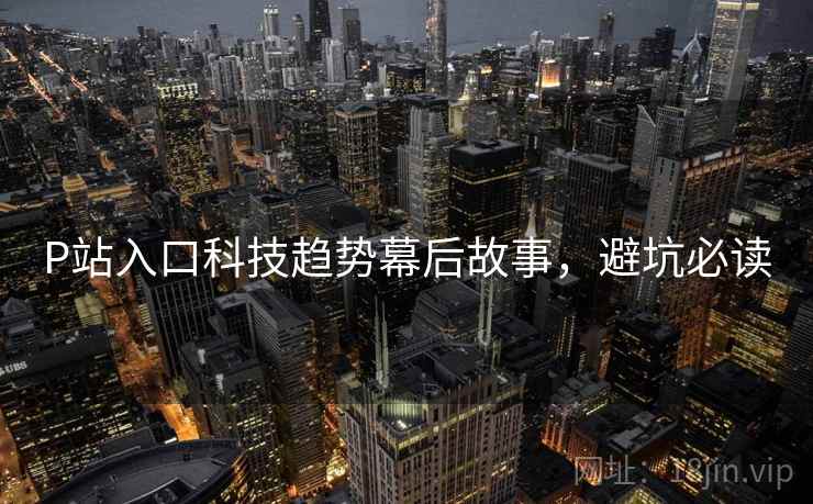 P站入口科技趋势幕后故事,避坑必读 P站入口科技趋势幕后故事,避坑必读