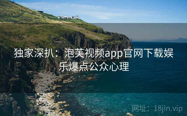 独家深扒:泡芙视频app官网下载娱乐爆点公众心理 独家深扒:泡芙视频app官网下载娱乐爆点公众心理