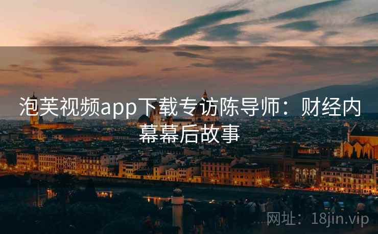 泡芙视频app下载专访陈导师:财经内幕幕后故事 泡芙视频app下载专访陈导师:财经内幕幕后故事
