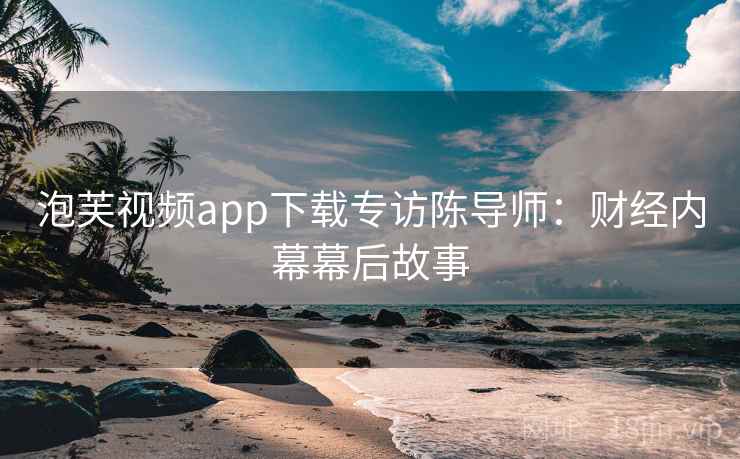 泡芙视频app下载专访陈导师:财经内幕幕后故事 泡芙视频app下载专访陈导师:财经内幕幕后故事