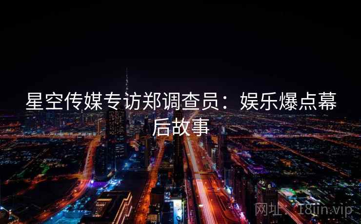 星空传媒专访郑调查员:娱乐爆点幕后故事 星空传媒专访郑调查员:娱乐爆点幕后故事