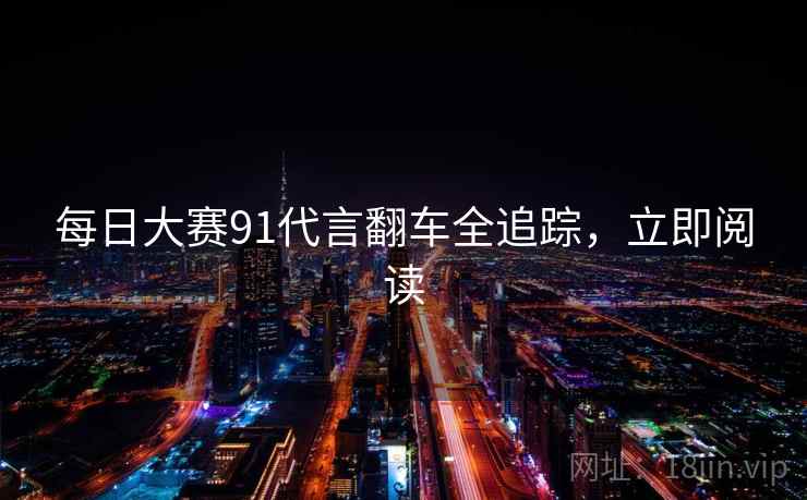 每日大赛91代言翻车全追踪,立即阅读 每日大赛91代言翻车全追踪,立即阅读