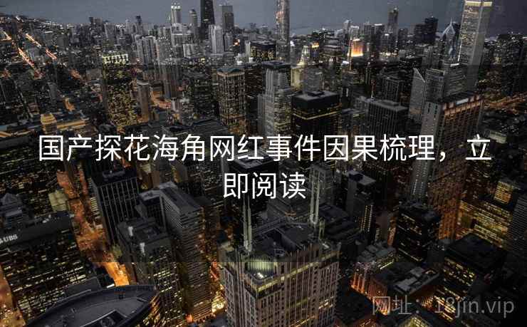 国产探花海角网红事件因果梳理,立即阅读 国产探花海角网红事件因果梳理,立即阅读