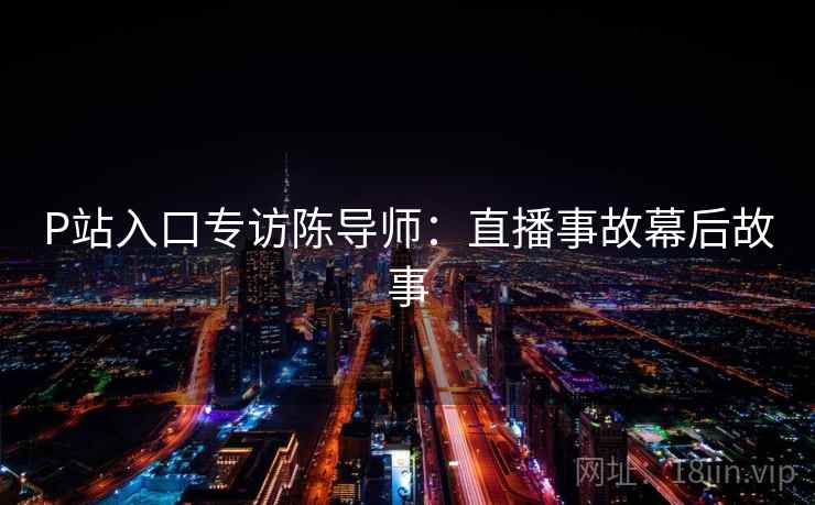 P站入口专访陈导师：直播事故幕后故事