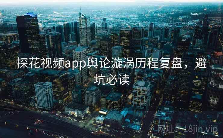 探花视频app舆论漩涡历程复盘,避坑必读 探花视频app舆论漩涡历程复盘,避坑必读