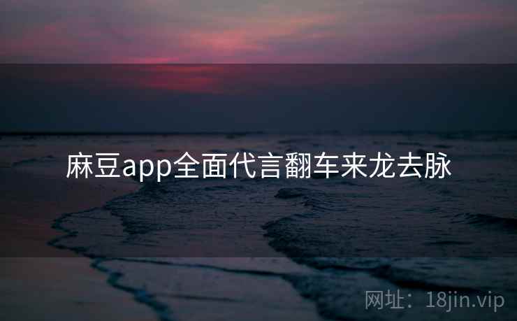 麻豆app全面代言翻车来龙去脉 麻豆app全面代言翻车来龙去脉